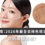 2026去斑方法終極指南 | 告別荷爾蒙斑、反黑的色斑治療全攻略